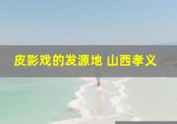 皮影戏的发源地 山西孝义